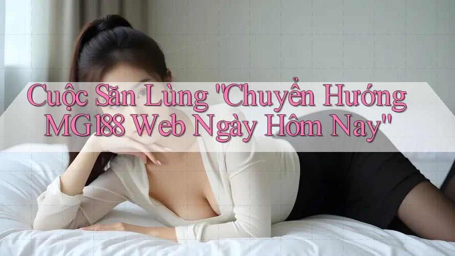 Cuộc Săn Lùng “Chuyển Hướng MG188 Web Ngày Hôm Nay” Cuộc Săn Lùng “Chuyển Hướng MG188 Web Ngày Hôm Nay”