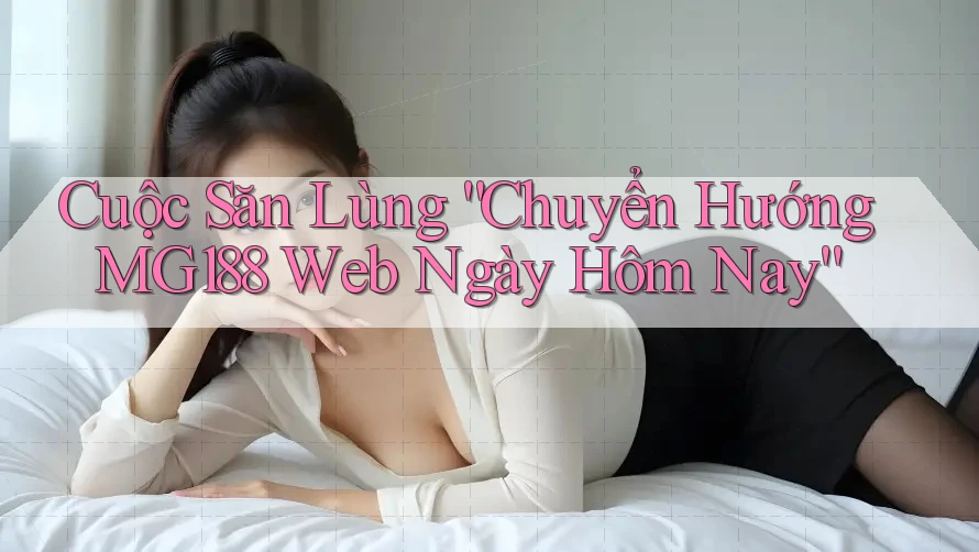 Cuộc Săn Lùng “Chuyển Hướng MG188 Web Ngày Hôm Nay” Cuộc Săn Lùng “Chuyển Hướng MG188 Web Ngày Hôm Nay”