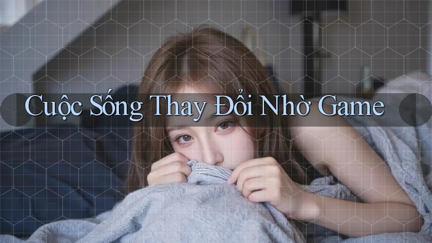 Cuộc Sống Thay Đổi Nhờ Game Cuộc Sống Thay Đổi Nhờ Game