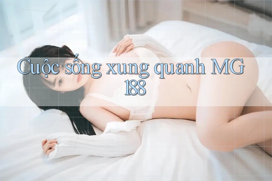 Cuộc Sống Xung Quanh MG188 Cuộc Sống Xung Quanh MG188