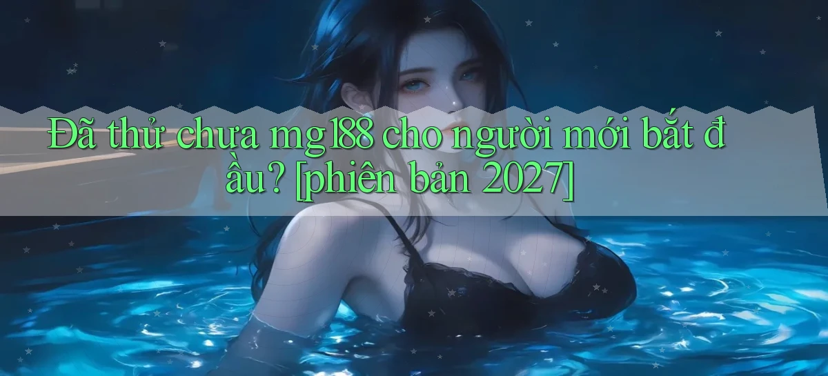 Đã thử chưa mg188 cho người mới bắt đầu [phiên bản 2027]
