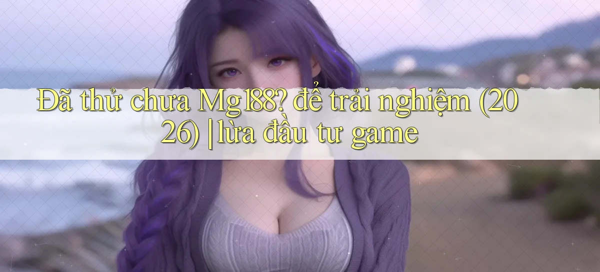 Đã thử chưa Mg188 để trải nghiệm (2026) lừa đầu tư game