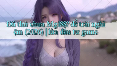 Đã thử chưa Mg188 để trải nghiệm (2026) lừa đầu tư game