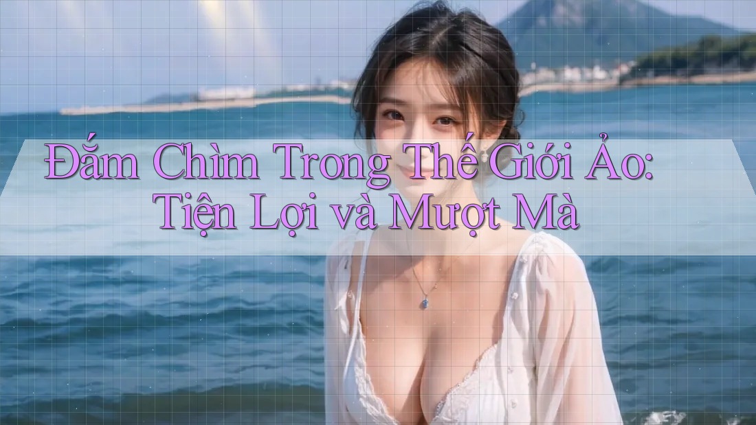 Đắm Chìm Trong Thế Giới Ảo: Tiện Lợi và Mượt Mà Đắm Chìm Trong Thế Giới Ảo: Tiện Lợi và Mượt Mà