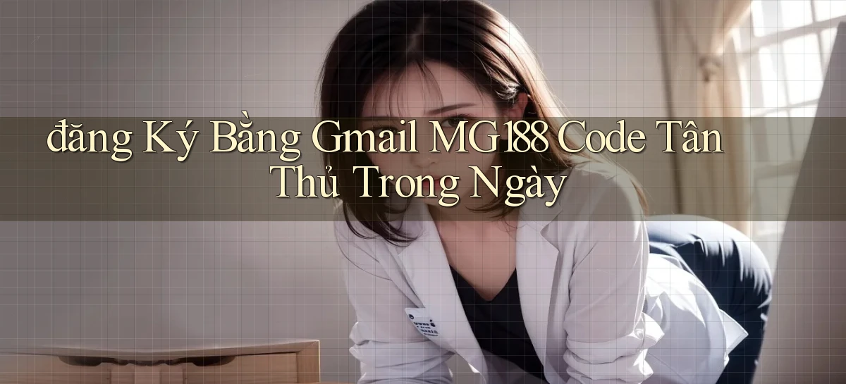 đăng ký bằng gmail mg188 code tân thủ trong ngày