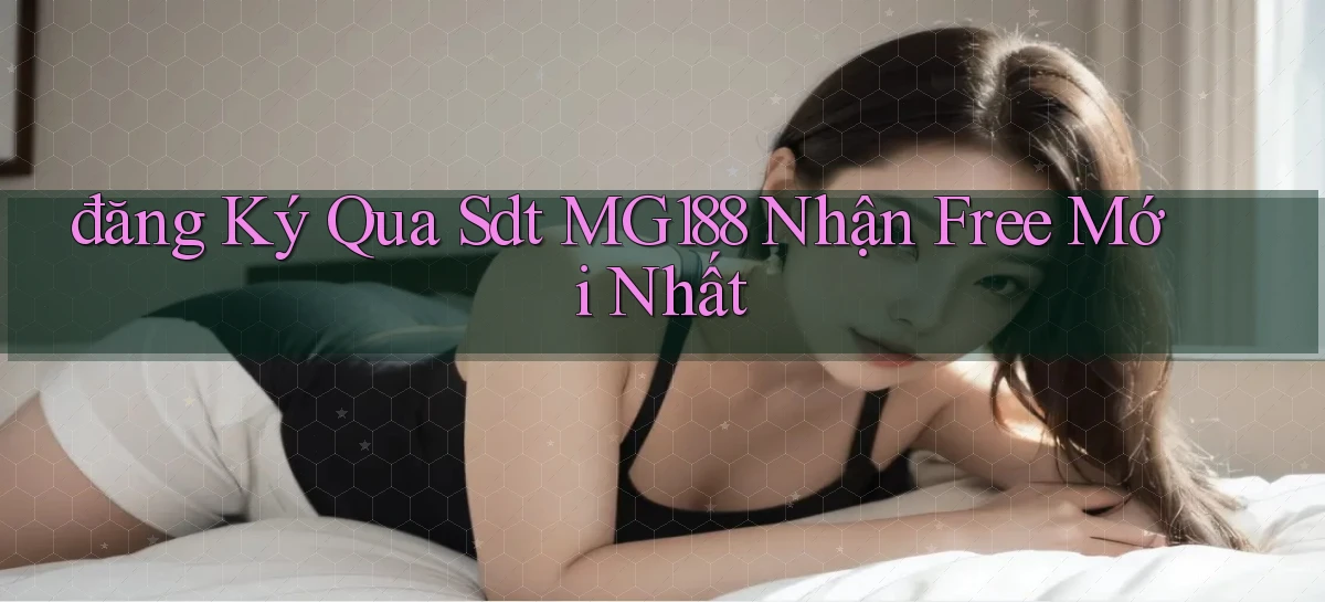 đăng ký qua sdt mg188 nhận free mới nhất