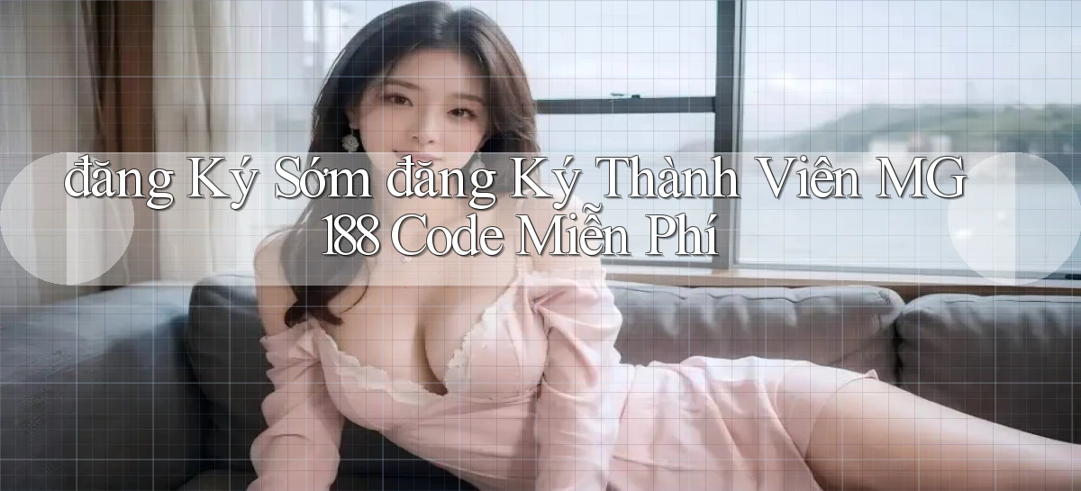 đăng ký sớm đăng ký thành viên mg188 code miễn phí