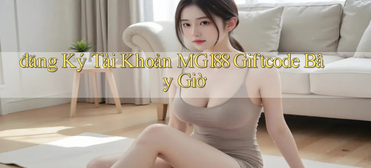 đăng ký tài khoản mg188 giftcode bây giờ