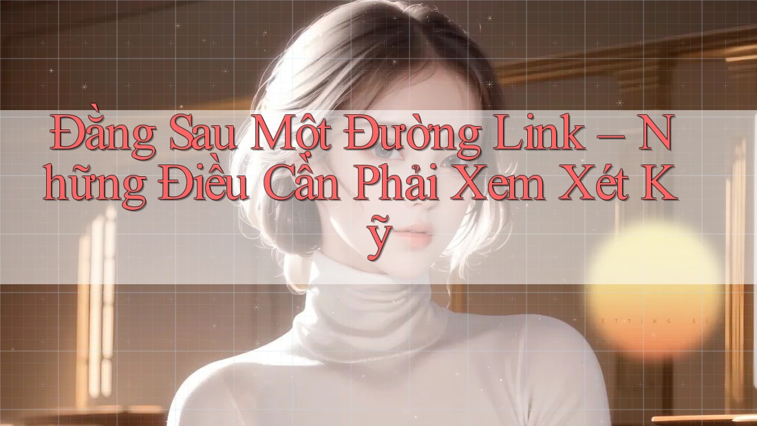 Đằng Sau Một Đường Link – Những Điều Cần Phải Xem Xét Kỹ Đằng Sau Một Đường Link – Những Điều Cần Phải Xem Xét Kỹ