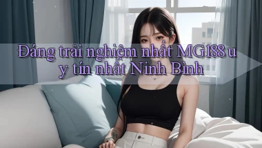 đáng trải nghiệm nhất mg188 uy tín nhất Ninh Bình