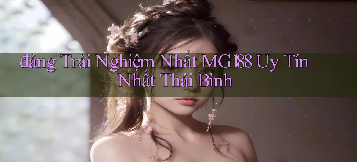 đáng trải nghiệm nhất mg188 uy tín nhất Thái Bình