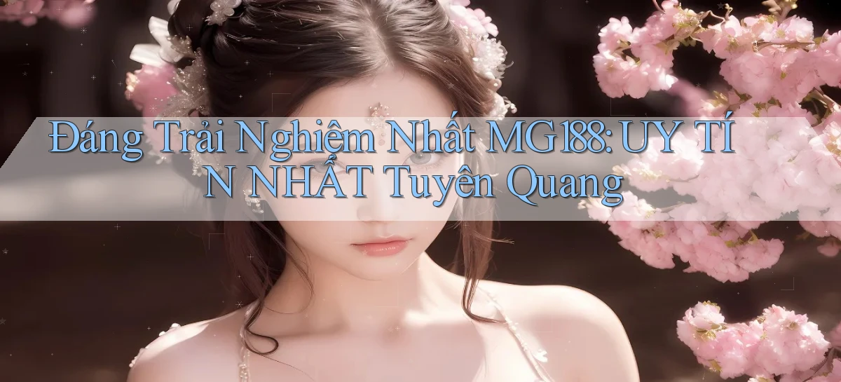đáng trải nghiệm nhất mg188 uy tín nhất Tuyên Quang
