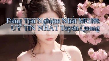 đáng trải nghiệm nhất mg188 uy tín nhất Tuyên Quang
