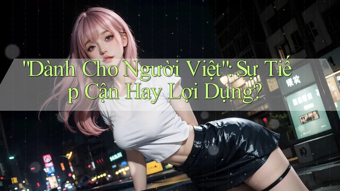 “Dành Cho Người Việt”: Sự Tiếp Cận Hay Lợi Dụng?