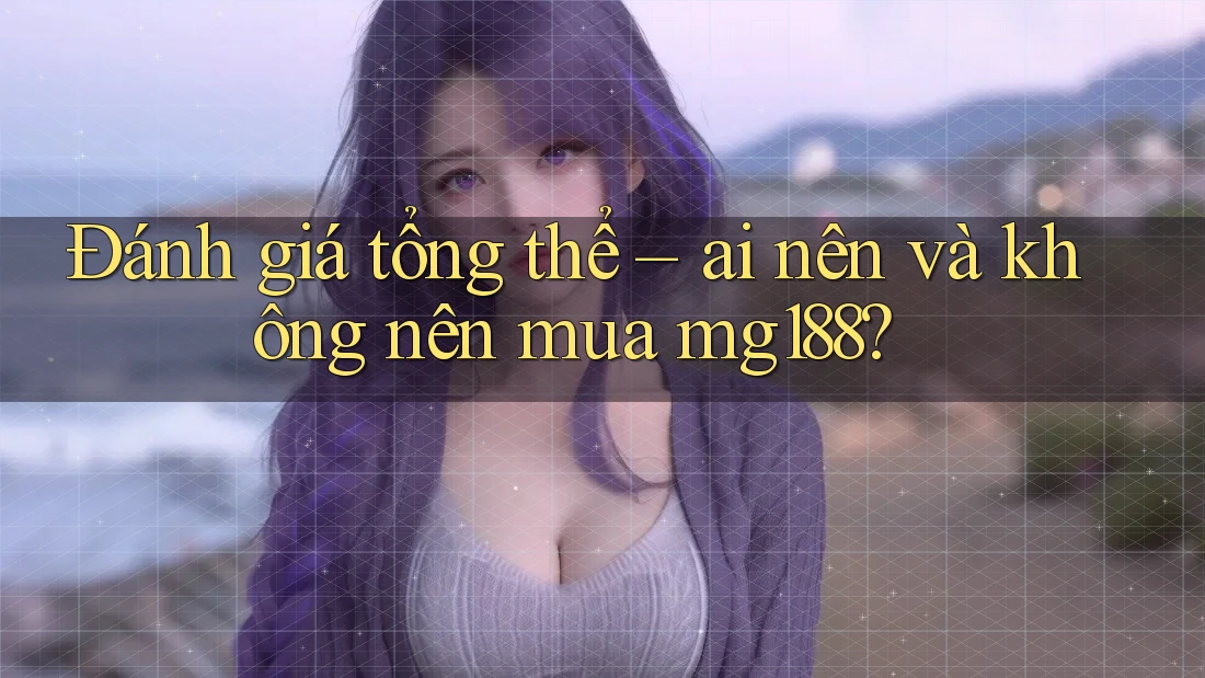 Đánh giá tổng thể – ai nên và không nên mua mg188? Đánh giá tổng thể – ai nên và không nên mua mg188?