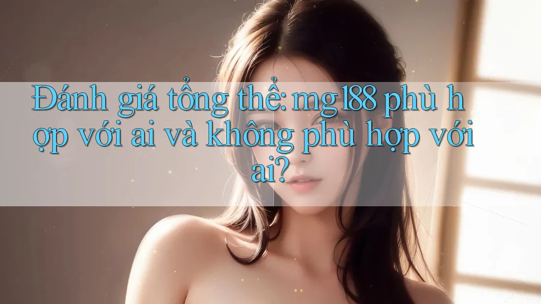 Đánh giá tổng thể: mg188 phù hợp với ai và không phù hợp với ai? Đánh giá tổng thể: mg188 phù hợp với ai và không phù hợp với ai?