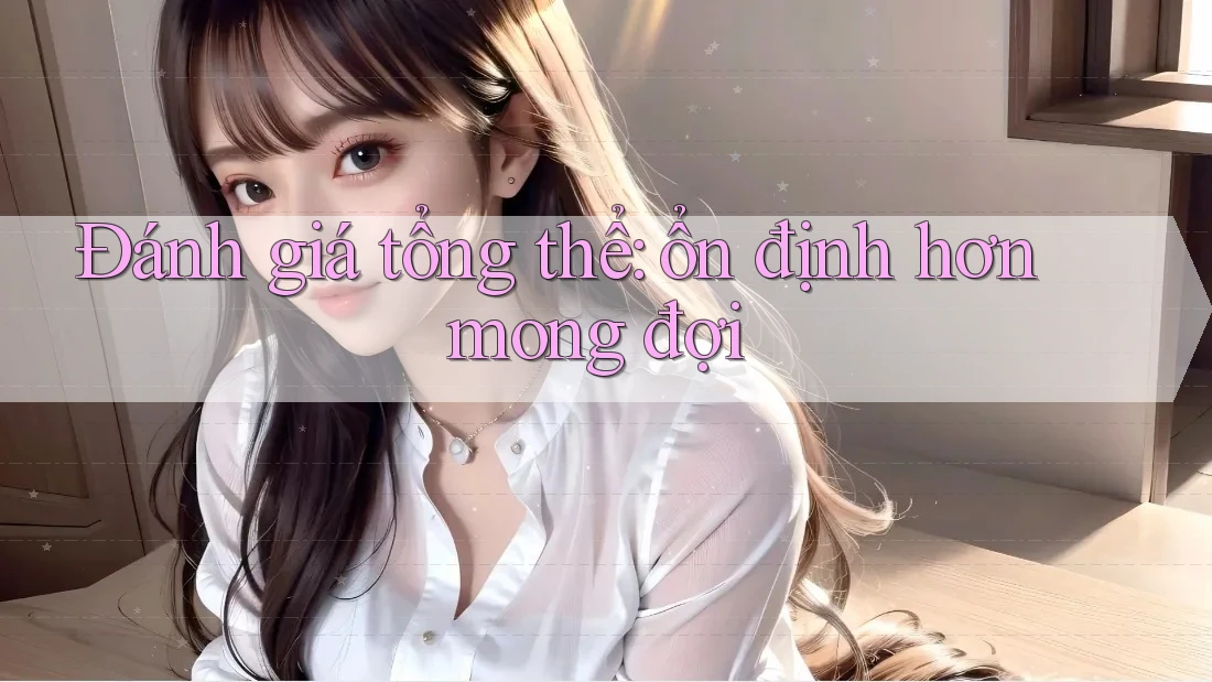 Đánh giá tổng thể: ổn định hơn mong đợi Đánh giá tổng thể: ổn định hơn mong đợi