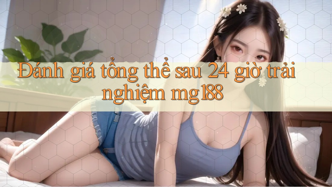 Đánh giá tổng thể sau 24 giờ trải nghiệm mg188 Đánh giá tổng thể sau 24 giờ trải nghiệm mg188