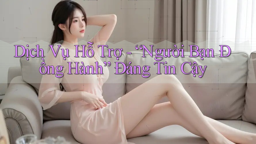 Dịch Vụ Hỗ Trợ - “Người Bạn Đồng Hành” Đáng Tin Cậy Dịch Vụ Hỗ Trợ - “Người Bạn Đồng Hành” Đáng Tin Cậy