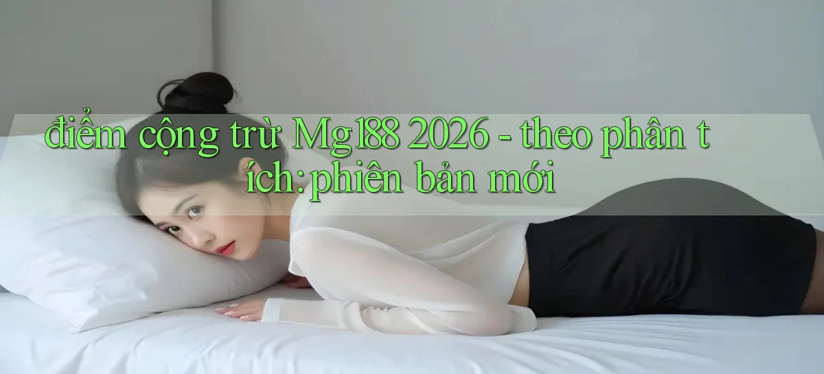 điểm cộng trừ Mg188 2026   theo phân tích phiên bản mới