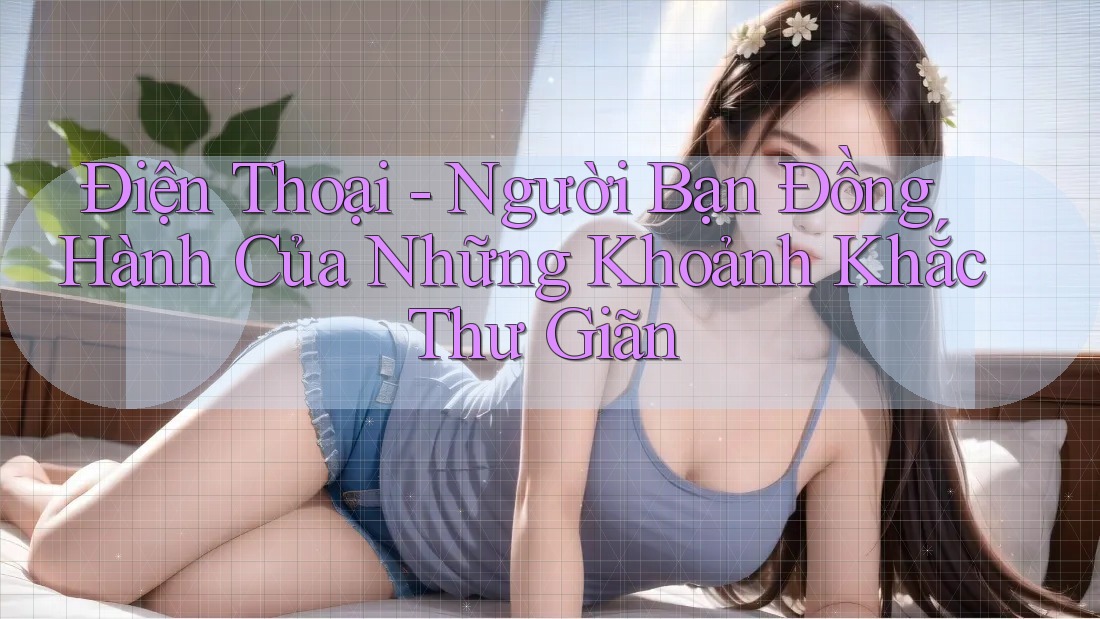 Điện Thoại - Người Bạn Đồng Hành Của Những Khoảnh Khắc Thư Giãn Điện Thoại - Người Bạn Đồng Hành Của Những Khoảnh Khắc Thư Giãn
