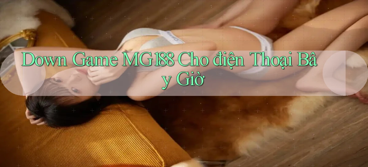 down game mg188 cho điện thoại bây giờ