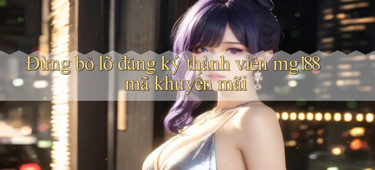 đừng bỏ lỡ đăng ký thành viên mg188 mã khuyến mãi