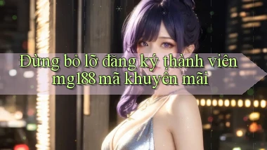 đừng bỏ lỡ đăng ký thành viên mg188 mã khuyến mãi