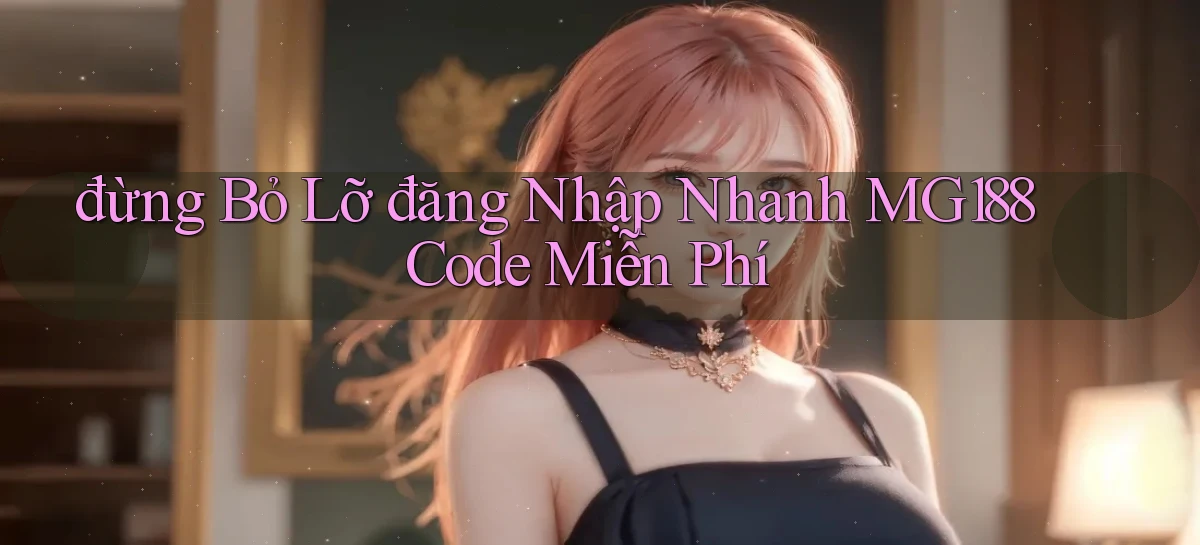 đừng bỏ lỡ đăng nhập nhanh mg188 code miễn phí