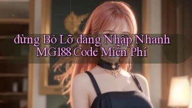 đừng bỏ lỡ đăng nhập nhanh mg188 code miễn phí