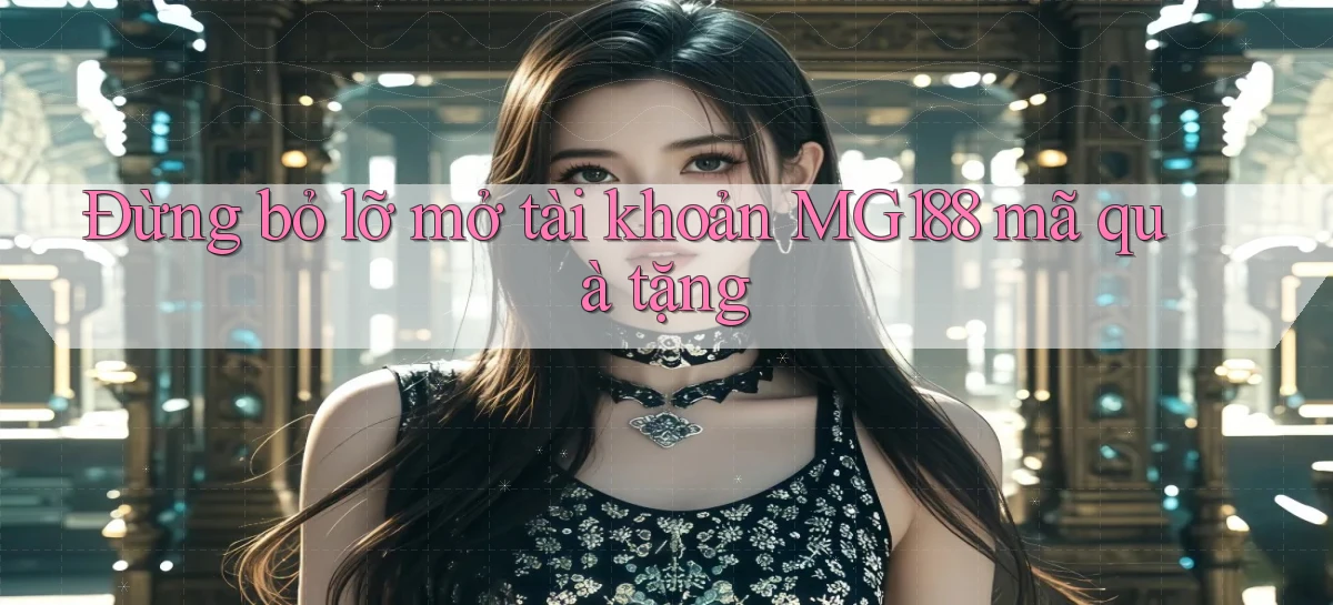 đừng bỏ lỡ mở tài khoản mg188 mã quà tặng