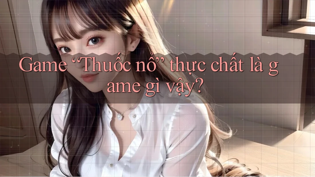 Game “Thuốc nổ” thực chất là game gì vậy?