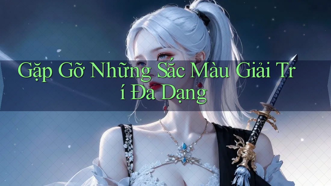 Gặp Gỡ Những Sắc Màu Giải Trí Đa Dạng Gặp Gỡ Những Sắc Màu Giải Trí Đa Dạng
