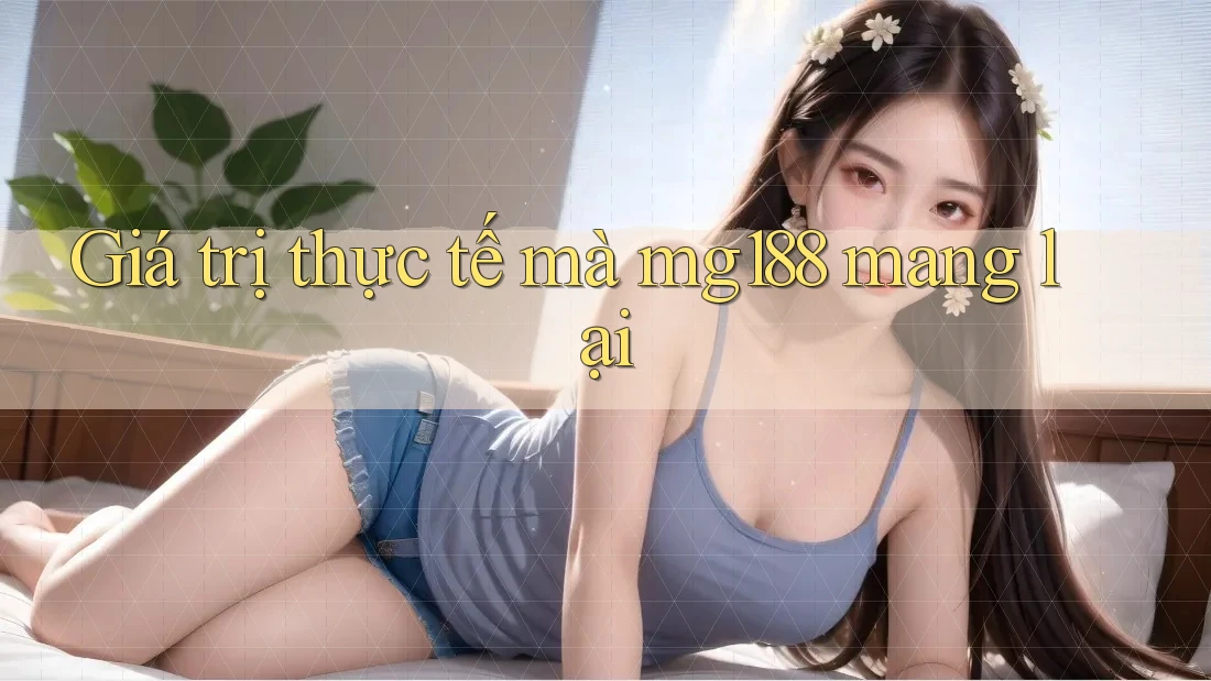 Giá trị thực tế mà mg188 mang lại Giá trị thực tế mà mg188 mang lại
