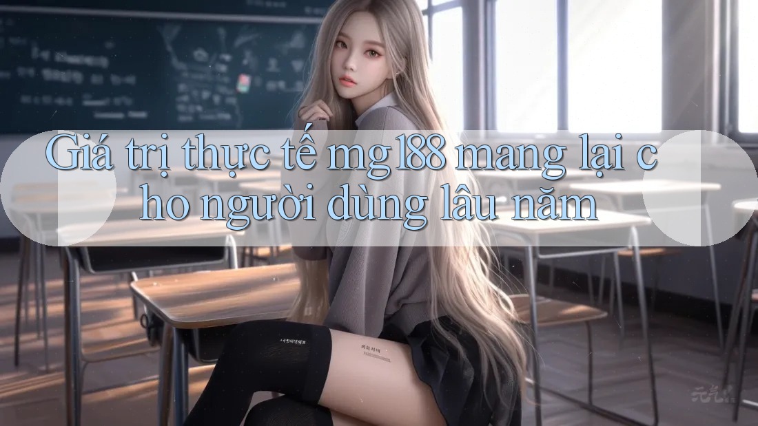 Giá trị thực tế mg188 mang lại cho người dùng lâu năm Giá trị thực tế mg188 mang lại cho người dùng lâu năm