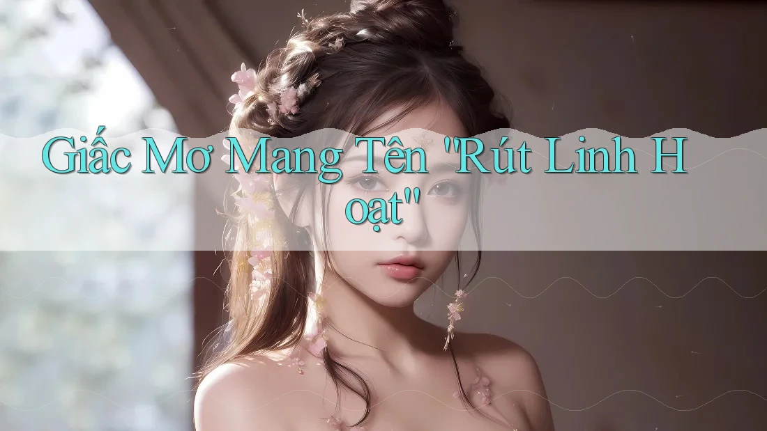 Giấc Mơ Mang Tên “Rút Linh Hoạt” Giấc Mơ Mang Tên “Rút Linh Hoạt”
