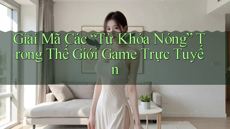 Giải Mã Các “Từ Khóa Nóng” Trong Thế Giới Game Trực Tuyến Giải Mã Các “Từ Khóa Nóng” Trong Thế Giới Game Trực Tuyến