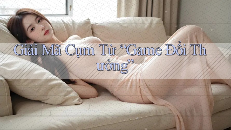 Giải Mã Cụm Từ “Game Đổi Thưởng” Giải Mã Cụm Từ “Game Đổi Thưởng”