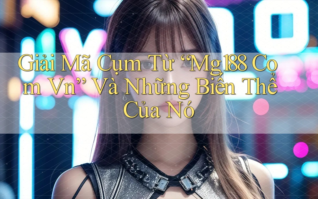 Giải Mã Cụm Từ “Mg188 Com Vn” Và Những Biến Thể Của Nó Giải Mã Cụm Từ “Mg188 Com Vn” Và Những Biến Thể Của Nó