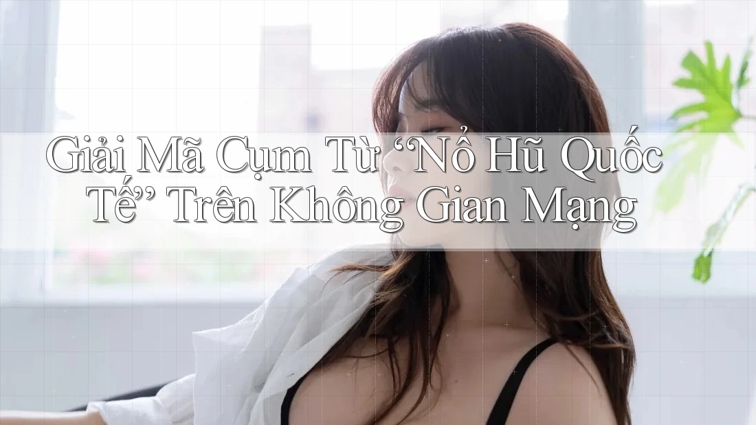 Giải Mã Cụm Từ “Nổ Hũ Quốc Tế” Trên Không Gian Mạng