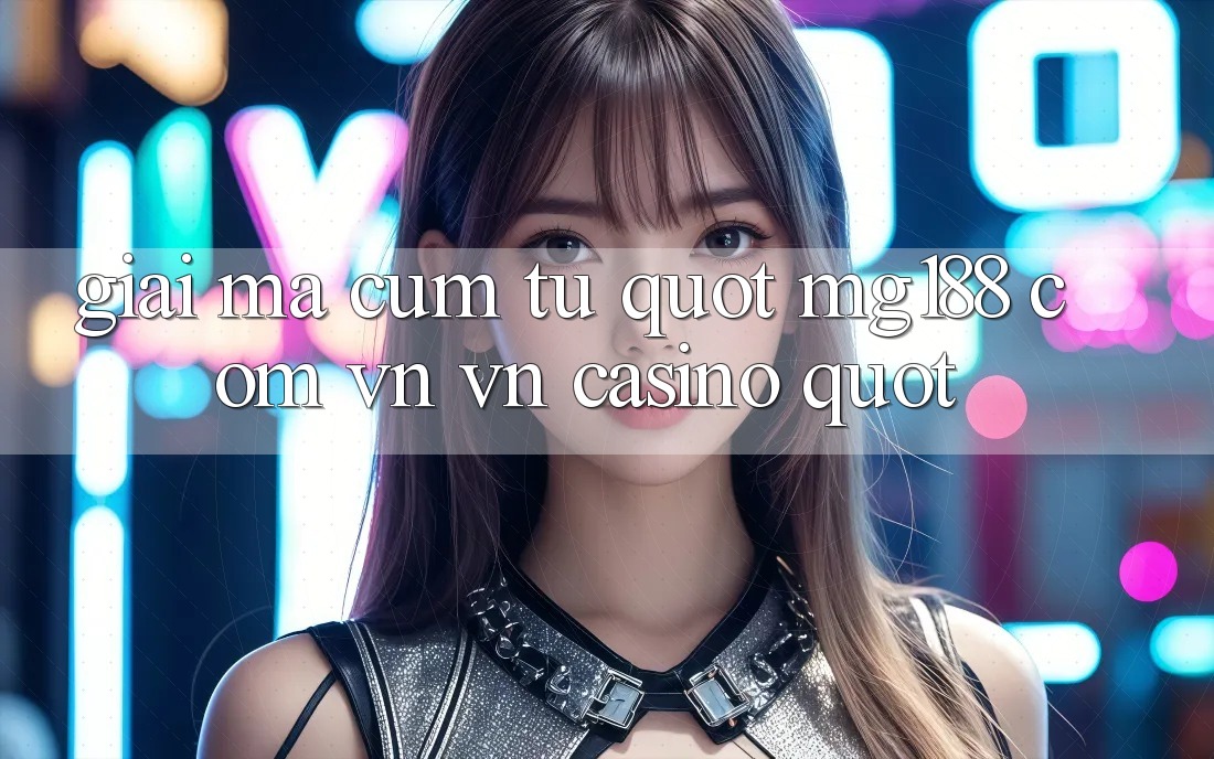 Giải mã cụm từ " mg188 com vn vn casino"