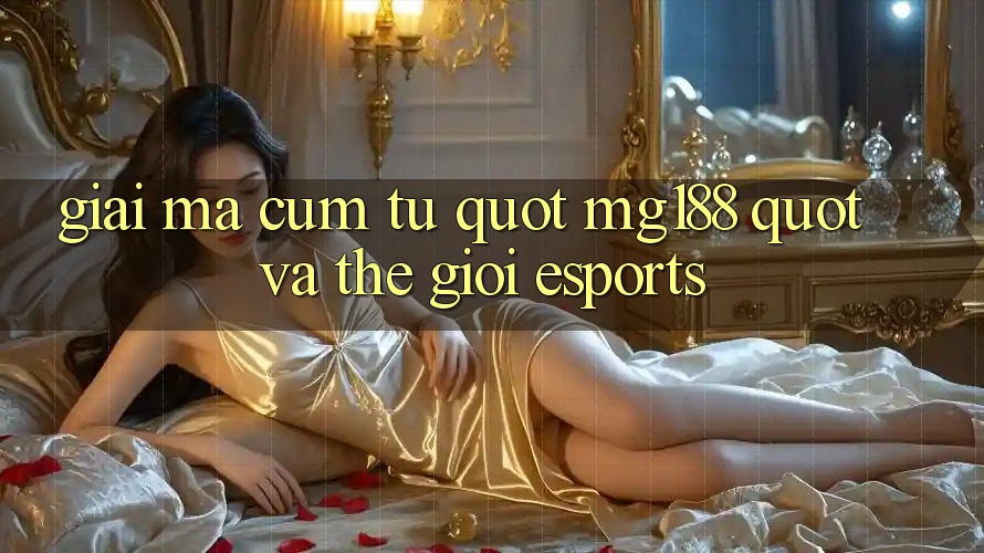 Giải Mã Cụm Từ " MG188" và Thế Giới Esports Giải Mã Cụm Từ " MG188" và Thế Giới Esports