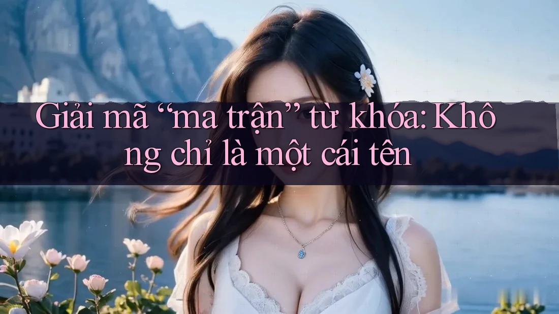 Giải mã “ma trận” từ khóa: Không chỉ là một cái tên Giải mã “ma trận” từ khóa: Không chỉ là một cái tên