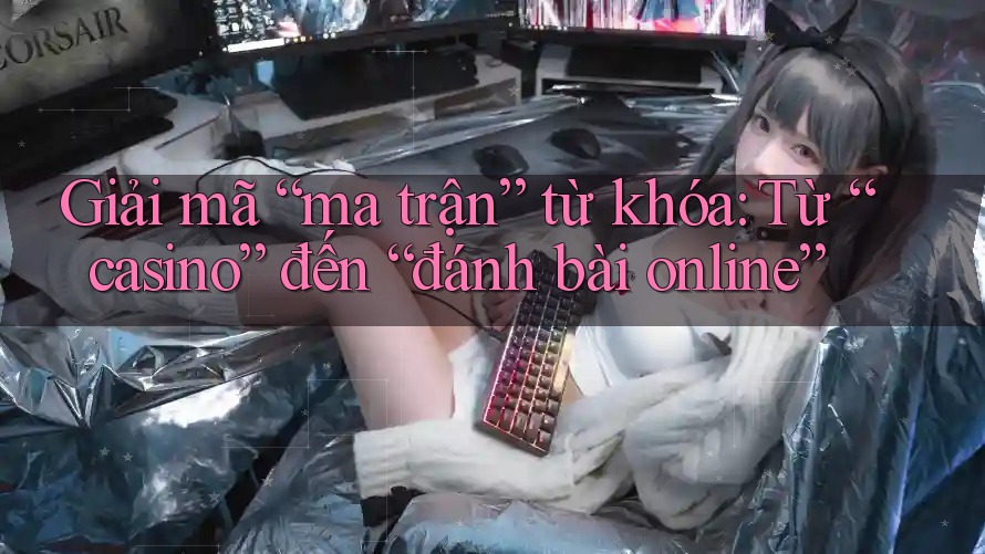 Giải mã “ma trận” từ khóa: Từ “casino” đến “đánh bài online” Giải mã “ma trận” từ khóa: Từ “casino” đến “đánh bài online”