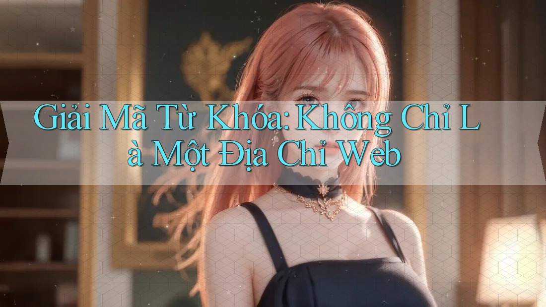 Giải Mã Từ Khóa: Không Chỉ Là Một Địa Chỉ Web Giải Mã Từ Khóa: Không Chỉ Là Một Địa Chỉ Web