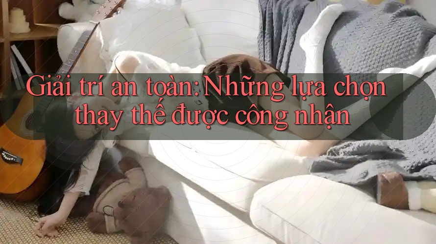 Giải trí an toàn: Những lựa chọn thay thế được công nhận