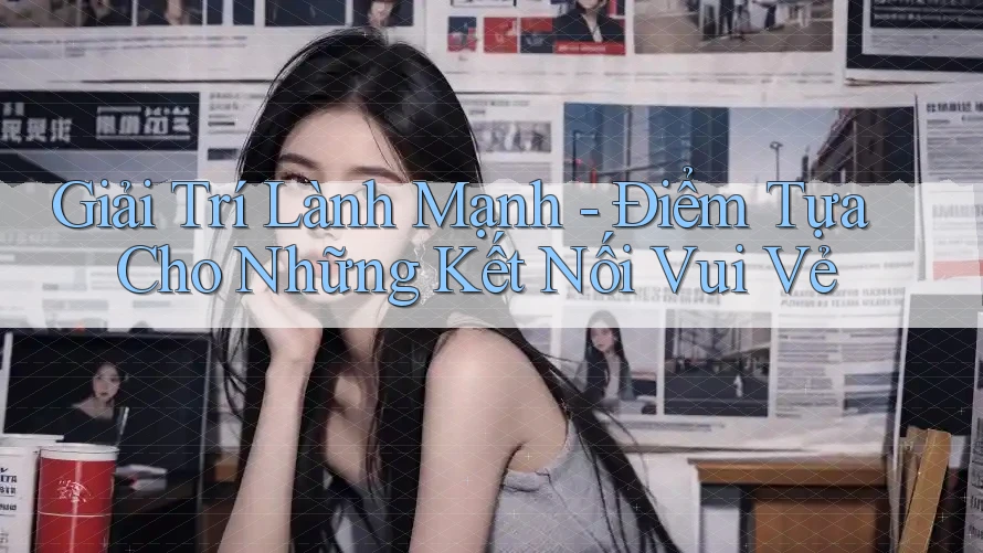 Giải Trí Lành Mạnh - Điểm Tựa Cho Những Kết Nối Vui Vẻ Giải Trí Lành Mạnh - Điểm Tựa Cho Những Kết Nối Vui Vẻ
