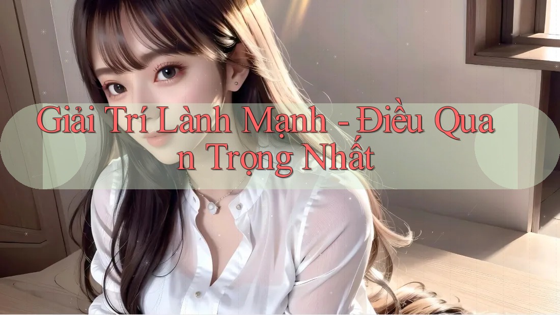 Giải Trí Lành Mạnh - Điều Quan Trọng Nhất Giải Trí Lành Mạnh - Điều Quan Trọng Nhất
