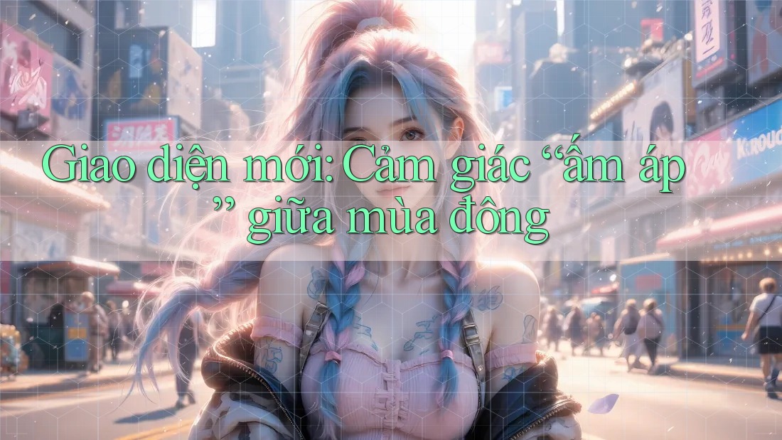 Giao diện mới: Cảm giác “ấm áp” giữa mùa đông Giao diện mới: Cảm giác “ấm áp” giữa mùa đông