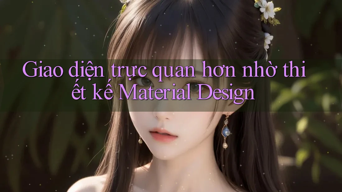 Giao diện trực quan hơn nhờ thiết kế Material Design Giao diện trực quan hơn nhờ thiết kế Material Design